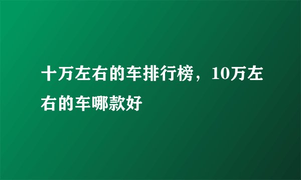 十万左右的车排行榜，10万左右的车哪款好
