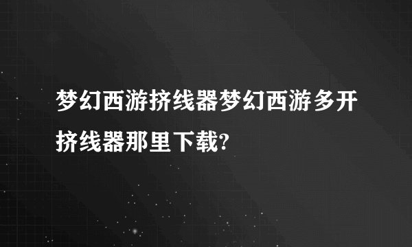 梦幻西游挤线器梦幻西游多开挤线器那里下载?
