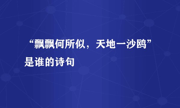“飘飘何所似，天地一沙鸥”是谁的诗句﹖
