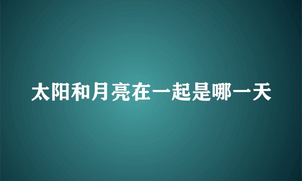 太阳和月亮在一起是哪一天