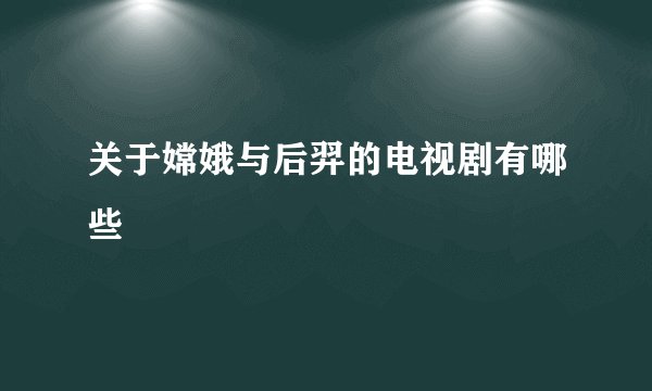 关于嫦娥与后羿的电视剧有哪些