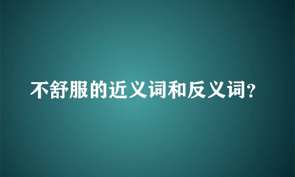 不舒服的近义词和反义词?