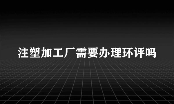 注塑加工厂需要办理环评吗