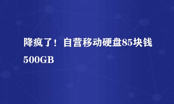 降疯了！自营移动硬盘85块钱500GB