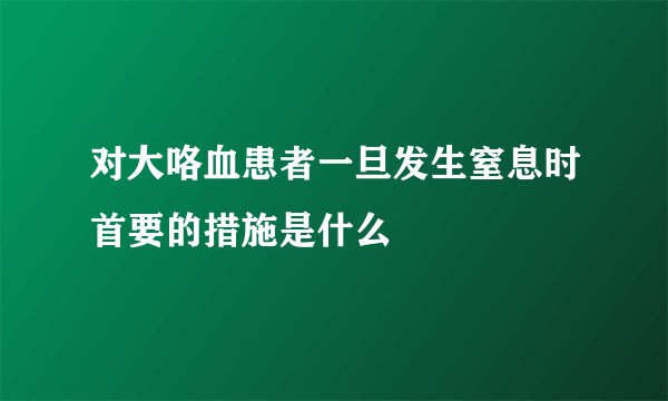 对大咯血患者一旦发生窒息时首要的措施是什么