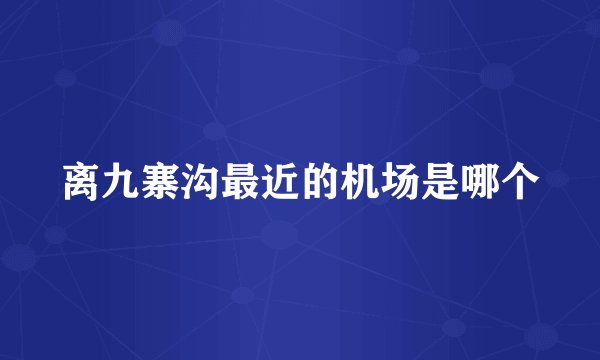 离九寨沟最近的机场是哪个