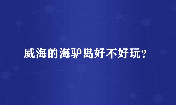 威海的海驴岛好不好玩？