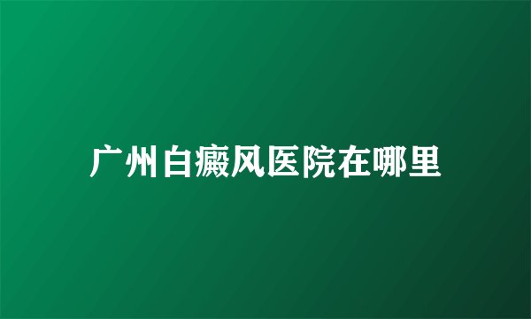 广州白癜风医院在哪里