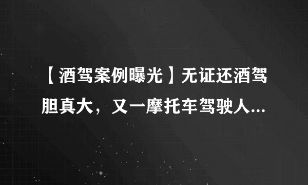【酒驾案例曝光】无证还酒驾胆真大，又一摩托车驾驶人被查处！