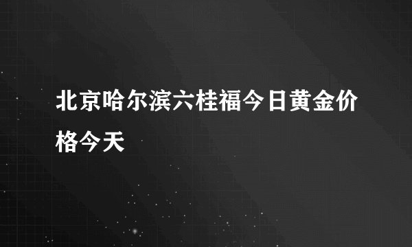 北京哈尔滨六桂福今日黄金价格今天