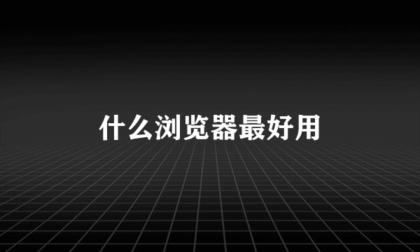 什么浏览器最好用