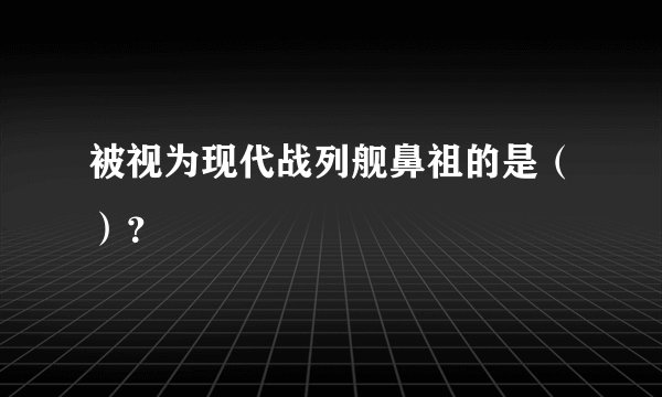 被视为现代战列舰鼻祖的是（）？