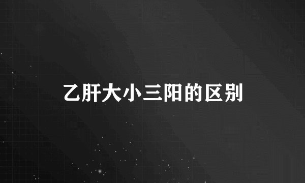 乙肝大小三阳的区别