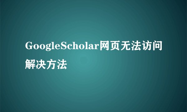 GoogleScholar网页无法访问解决方法