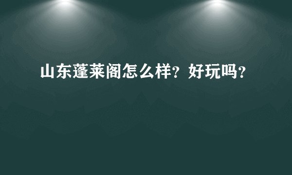 山东蓬莱阁怎么样？好玩吗？