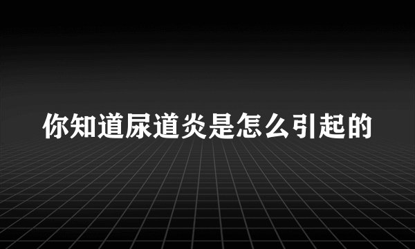 你知道尿道炎是怎么引起的