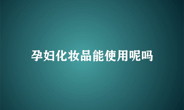 孕妇化妆品能使用呢吗