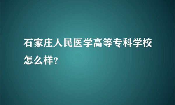 石家庄人民医学高等专科学校怎么样？
