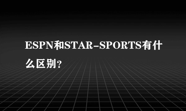 ESPN和STAR-SPORTS有什么区别?