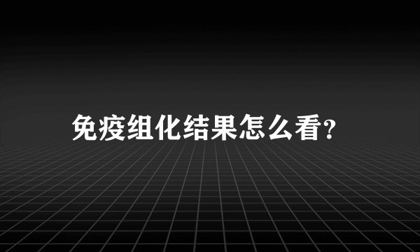 免疫组化结果怎么看？
