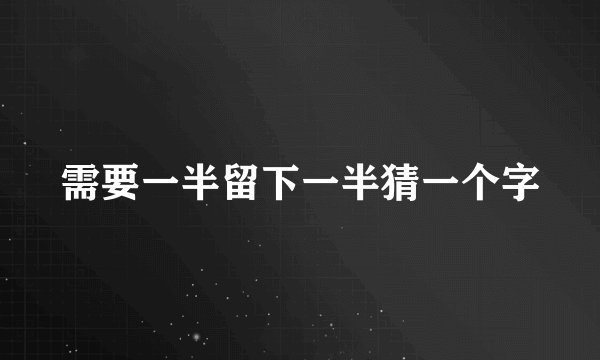 需要一半留下一半猜一个字