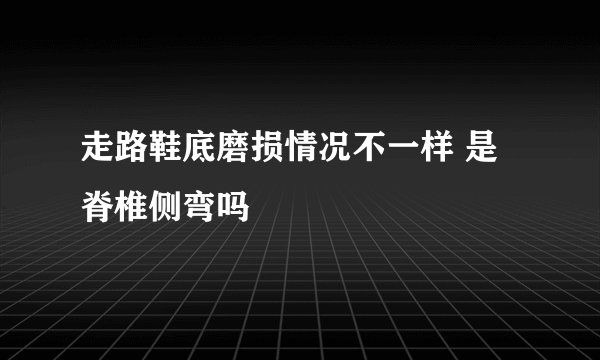 走路鞋底磨损情况不一样 是脊椎侧弯吗