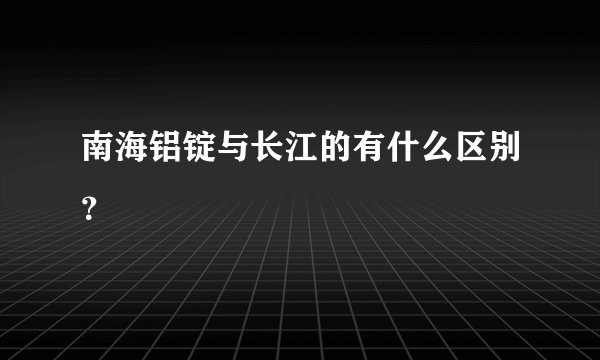 南海铝锭与长江的有什么区别？