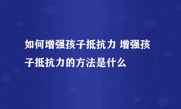 如何增强孩子抵抗力 增强孩子抵抗力的方法是什么