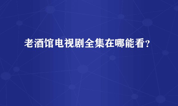 老酒馆电视剧全集在哪能看？