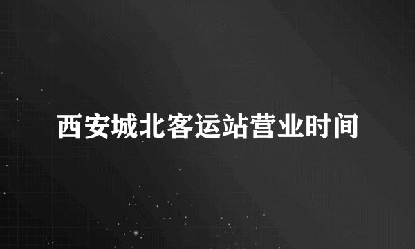 西安城北客运站营业时间