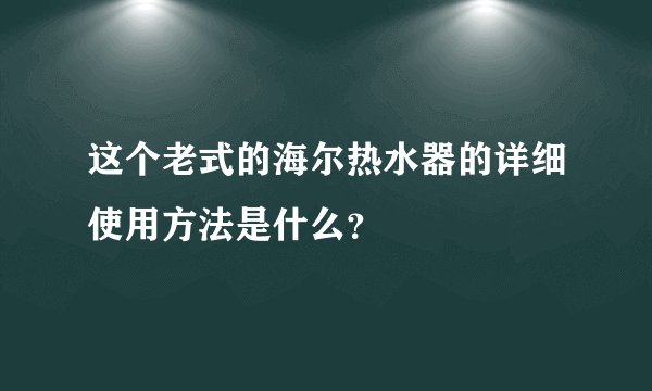 这个老式的海尔热水器的详细使用方法是什么？