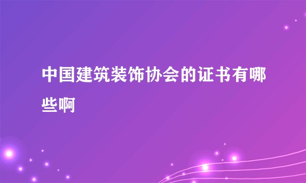 中国建筑装饰协会的证书有哪些啊