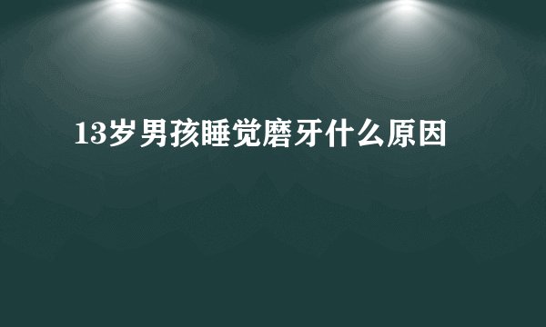 13岁男孩睡觉磨牙什么原因