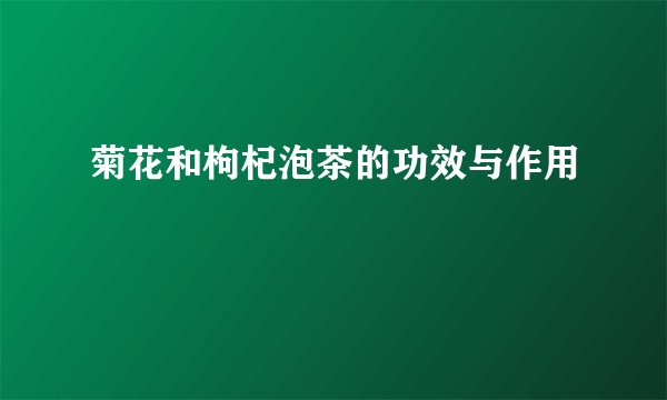 菊花和枸杞泡茶的功效与作用