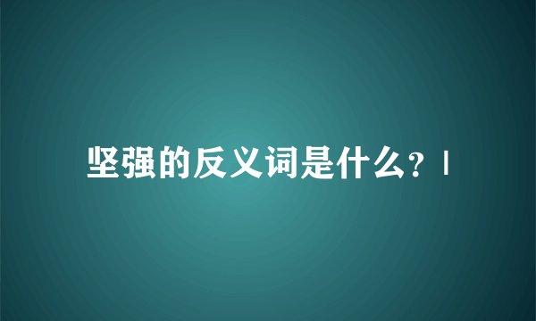 坚强的反义词是什么？|