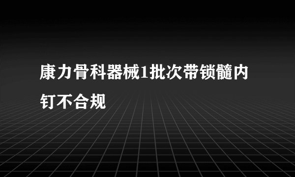 康力骨科器械1批次带锁髓内钉不合规