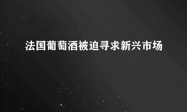 法国葡萄酒被迫寻求新兴市场