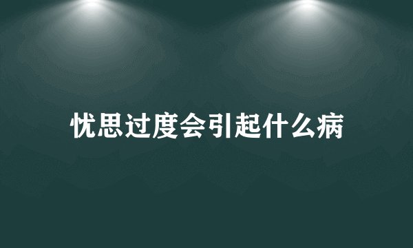 忧思过度会引起什么病