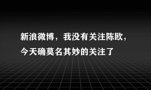 新浪微博，我没有关注陈欧，今天确莫名其妙的关注了