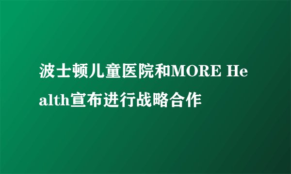 波士顿儿童医院和MORE Health宣布进行战略合作