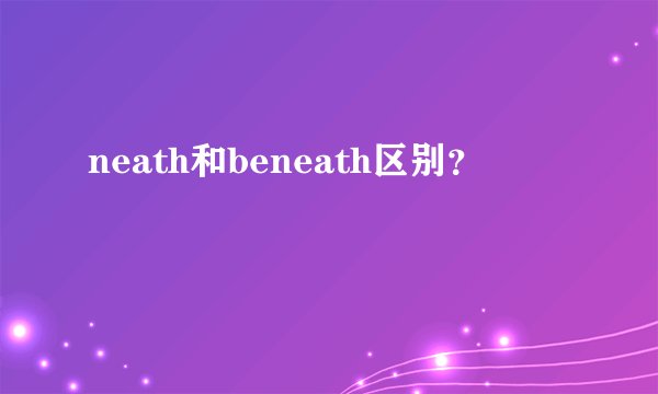 neath和beneath区别?