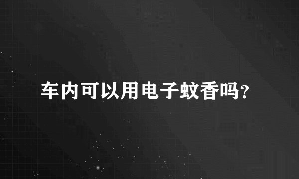车内可以用电子蚊香吗？