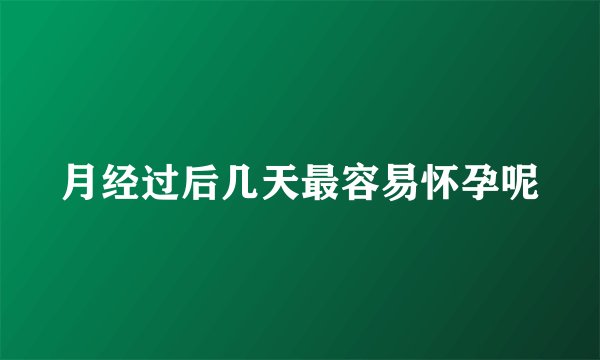 月经过后几天最容易怀孕呢
