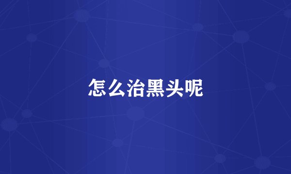 怎么治黑头呢