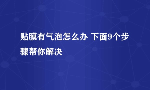 贴膜有气泡怎么办 下面9个步骤帮你解决