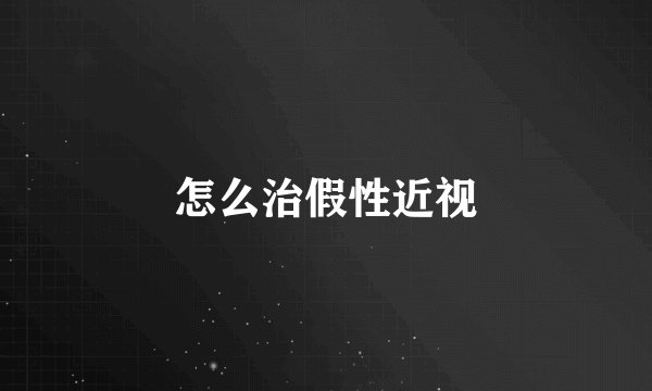 怎么治假性近视
