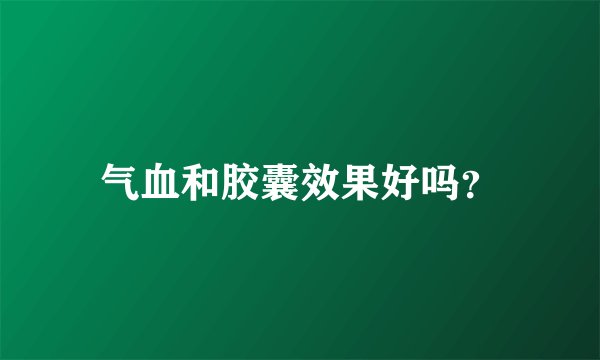 气血和胶囊效果好吗？