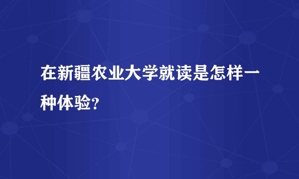 在新疆农业大学就读是怎样一种体验?