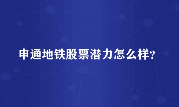申通地铁股票潜力怎么样?