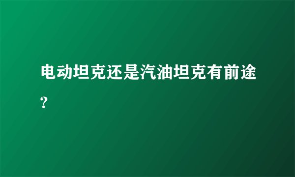 电动坦克还是汽油坦克有前途？
